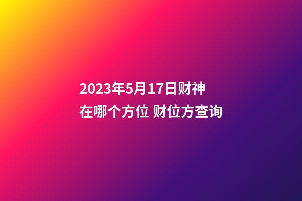 2023年5月17日财神在哪个方位 财位方查询